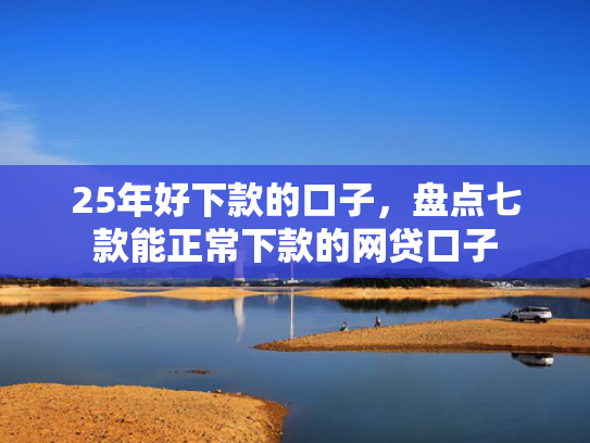25年好下款的口子，盘点七款能正常下款的网贷口子