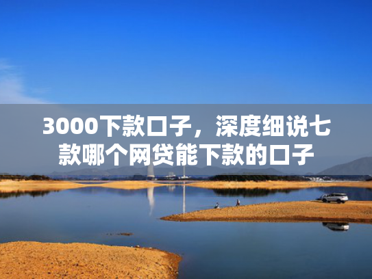 3000下款口子，深度细说七款哪个网贷能下款的口子