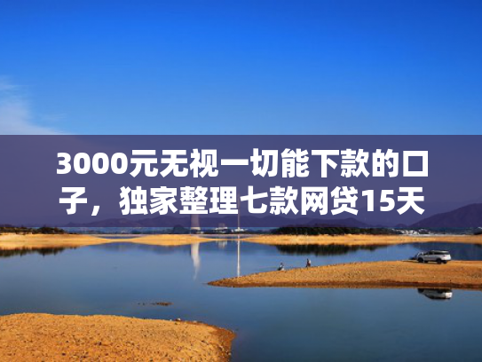 3000元无视一切能下款的口子，独家整理七款网贷15天的下款口子