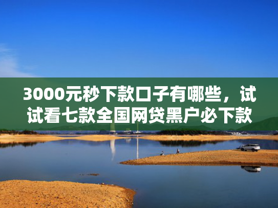 3000元秒下款口子有哪些，试试看七款全国网贷黑户必下款口子