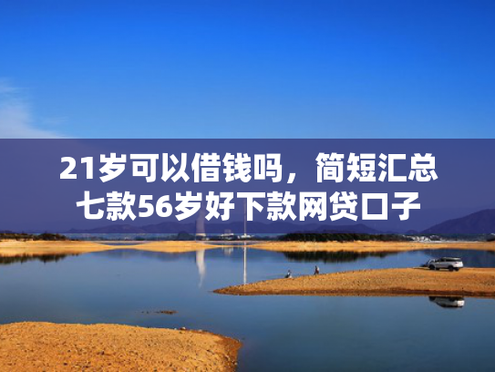 21岁可以借钱吗，简短汇总七款56岁好下款网贷口子