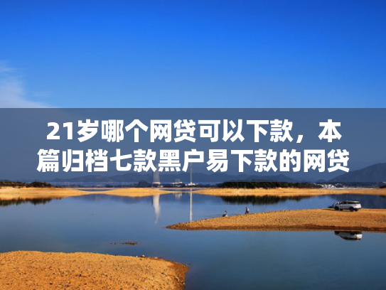 21岁哪个网贷可以下款，本篇归档七款黑户易下款的网贷口子