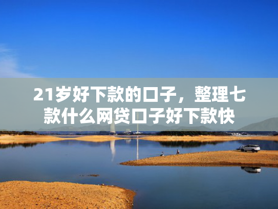 21岁好下款的口子，整理七款什么网贷口子好下款快