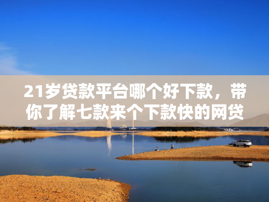 21岁贷款平台哪个好下款，带你了解七款来个下款快的网贷口子