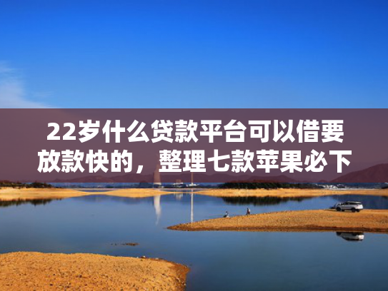 22岁什么贷款平台可以借要放款快的，整理七款苹果必下款的网贷口子
