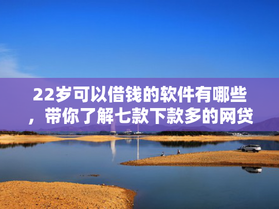 22岁可以借钱的软件有哪些，带你了解七款下款多的网贷的口子