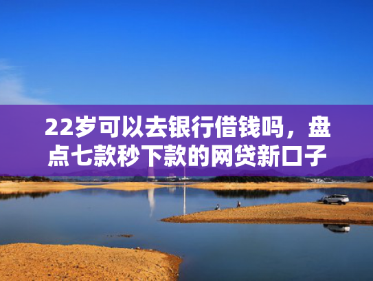 22岁可以去银行借钱吗，盘点七款秒下款的网贷新口子