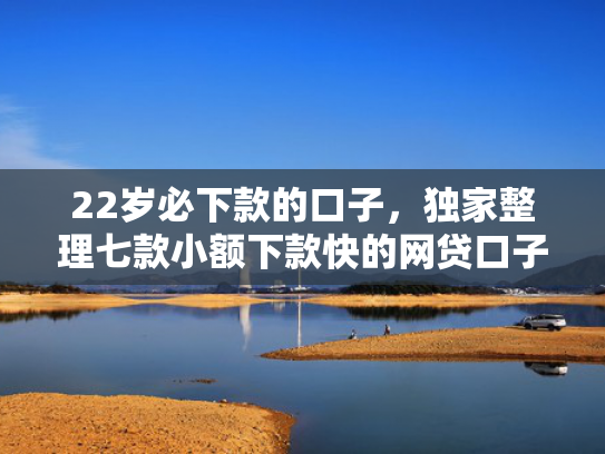 22岁必下款的口子，独家整理七款小额下款快的网贷口子