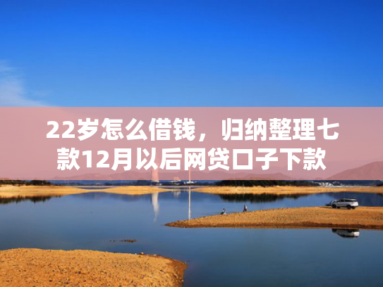 22岁怎么借钱，归纳整理七款12月以后网贷口子下款