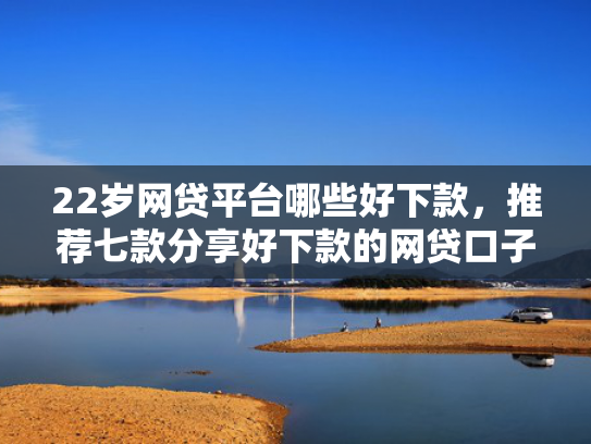 22岁网贷平台哪些好下款，推荐七款分享好下款的网贷口子