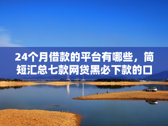 24个月借款的平台有哪些，简短汇总七款网贷黑必下款的口子
