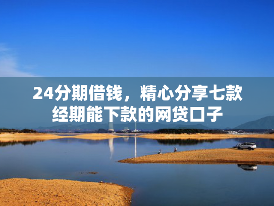 24分期借钱，精心分享七款经期能下款的网贷口子