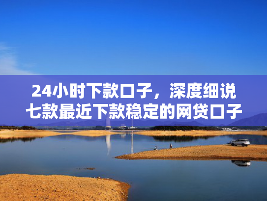 24小时下款口子，深度细说七款最近下款稳定的网贷口子