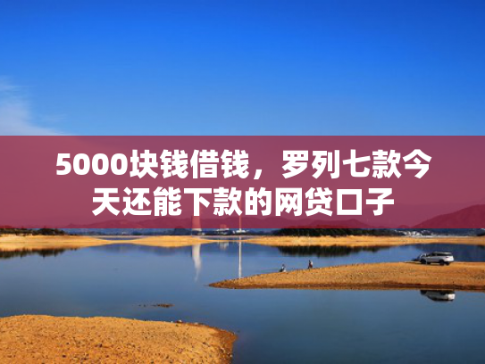 5000块钱借钱，罗列七款今天还能下款的网贷口子
