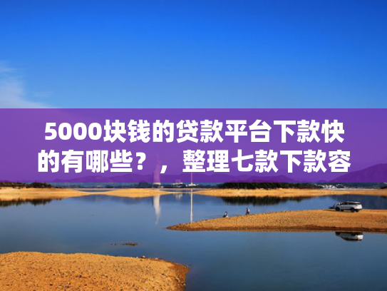 5000块钱的贷款平台下款快的有哪些？，整理七款下款容易过的网贷口子
