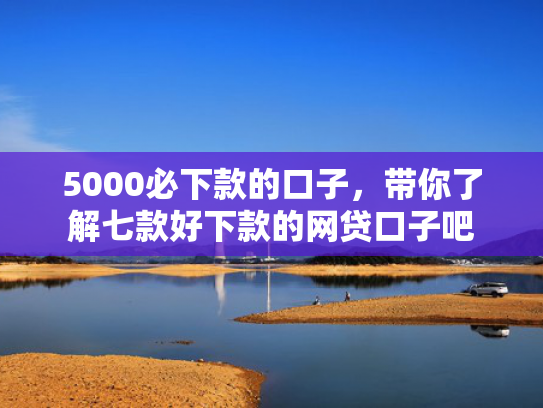 5000必下款的口子，带你了解七款好下款的网贷口子吧