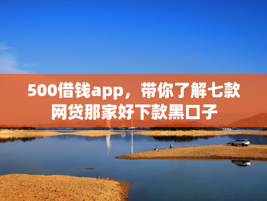 500借钱app，带你了解七款网贷那家好下款黑口子