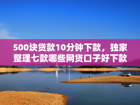 500块贷款10分钟下款，独家整理七款哪些网贷口子好下款快