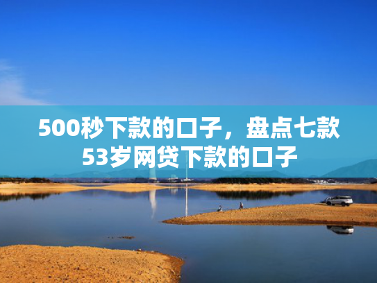 500秒下款的口子，盘点七款53岁网贷下款的口子