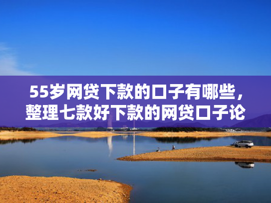 55岁网贷下款的口子有哪些，整理七款好下款的网贷口子论坛
