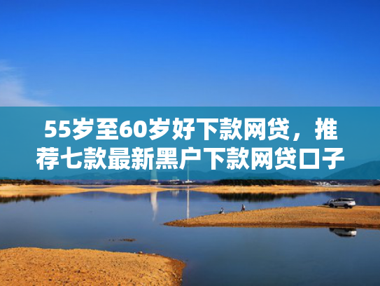 55岁至60岁好下款网贷，推荐七款最新黑户下款网贷口子