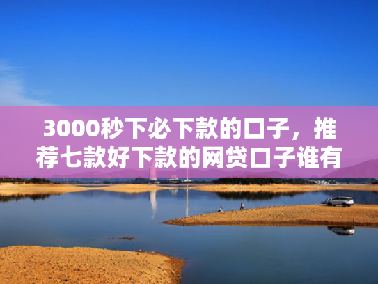 3000秒下必下款的口子，推荐七款好下款的网贷口子谁有