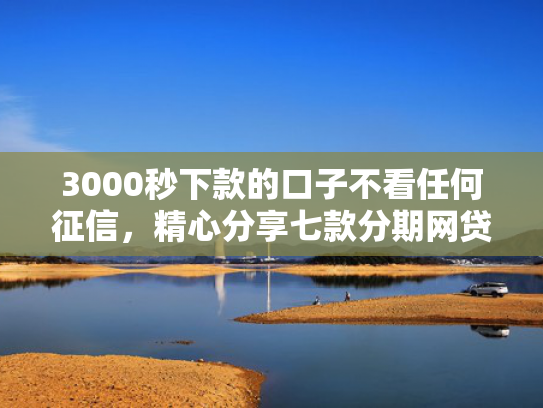 3000秒下款的口子不看任何征信，精心分享七款分期网贷必下款的口子