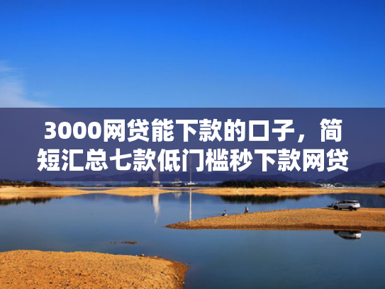 3000网贷能下款的口子，简短汇总七款低门槛秒下款网贷口子