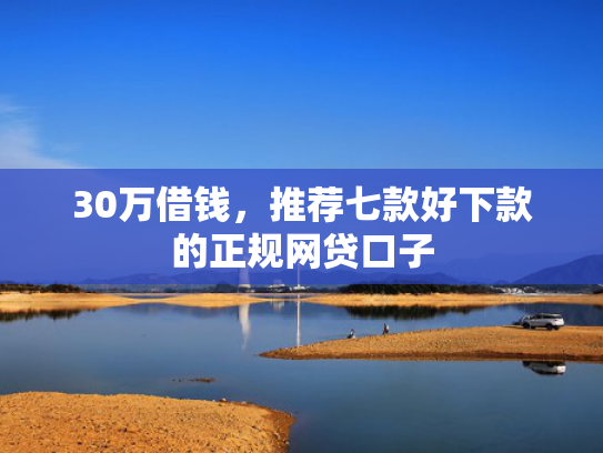 30万借钱，推荐七款好下款的正规网贷口子