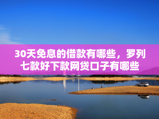 30天免息的借款有哪些，罗列七款好下款网贷口子有哪些