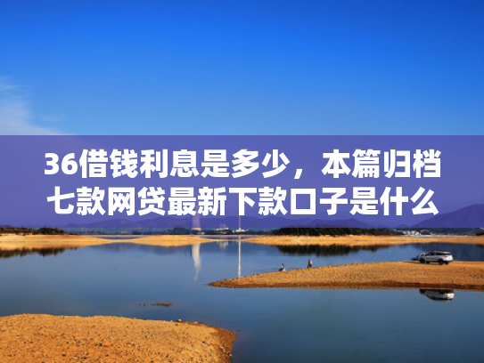 36借钱利息是多少，本篇归档七款网贷最新下款口子是什么