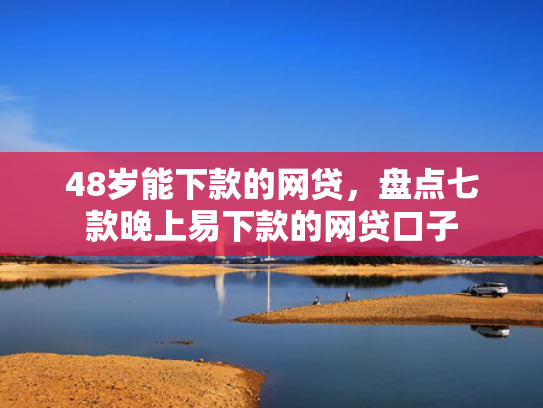 48岁能下款的网贷，盘点七款晚上易下款的网贷口子