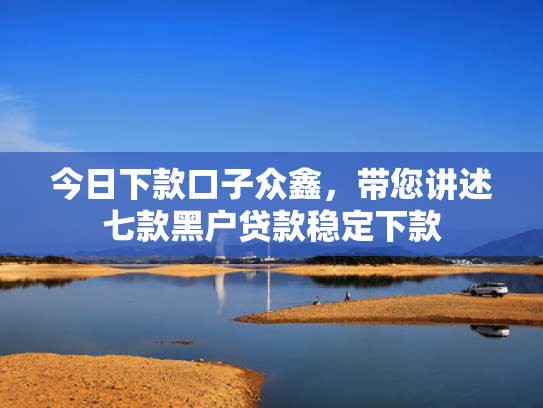 今日下款口子众鑫，带您讲述七款黑户贷款稳定下款
