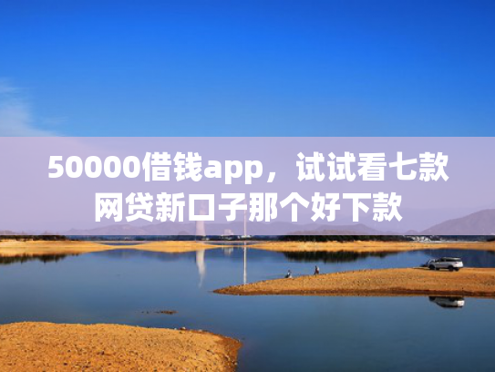 50000借钱app，试试看七款网贷新口子那个好下款