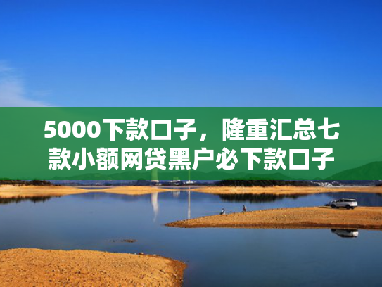 5000下款口子，隆重汇总七款小额网贷黑户必下款口子