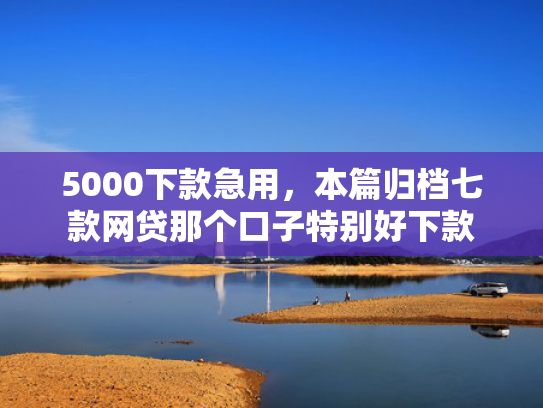 5000下款急用，本篇归档七款网贷那个口子特别好下款