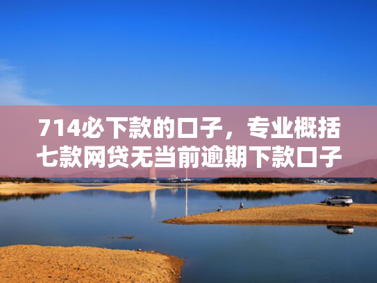 714必下款的口子，专业概括七款网贷无当前逾期下款口子