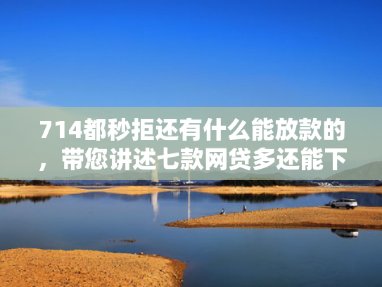 714都秒拒还有什么能放款的，带您讲述七款网贷多还能下款的口子