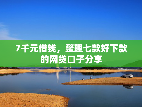 7千元借钱，整理七款好下款的网贷口子分享