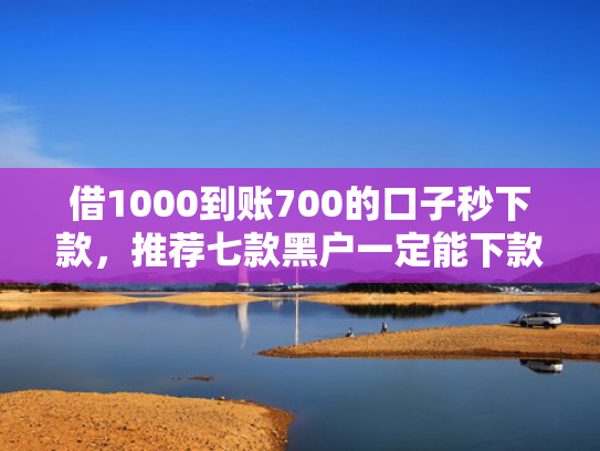借1000到账700的口子秒下款，推荐七款黑户一定能下款的网贷