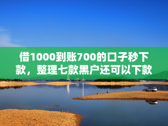 借1000到账700的口子秒下款，整理七款黑户还可以下款的网贷