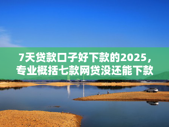 7天贷款口子好下款的2025，专业概括七款网贷没还能下款的口子