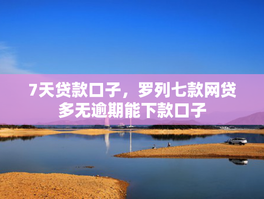 7天贷款口子，罗列七款网贷多无逾期能下款口子