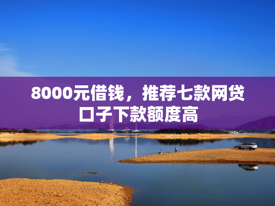 8000元借钱，推荐七款网贷口子下款额度高