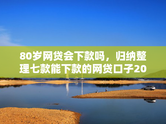80岁网贷会下款吗，归纳整理七款能下款的网贷口子2025