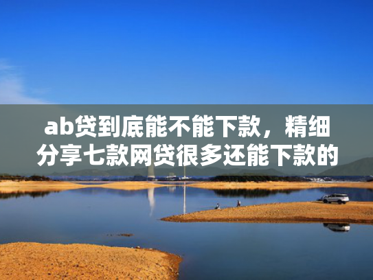 ab贷到底能不能下款，精细分享七款网贷很多还能下款的口子