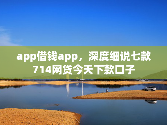 app借钱app，深度细说七款714网贷今天下款口子