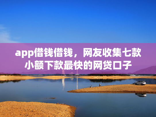 app借钱借钱，网友收集七款小额下款最快的网贷口子