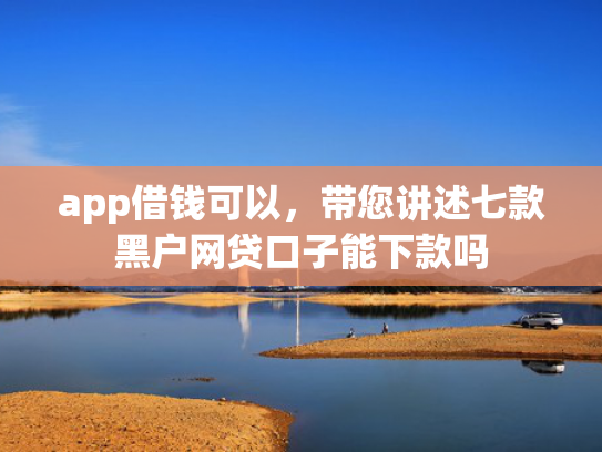 app借钱可以，带您讲述七款黑户网贷口子能下款吗