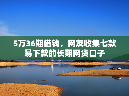 5万36期借钱，网友收集七款易下款的长期网贷口子